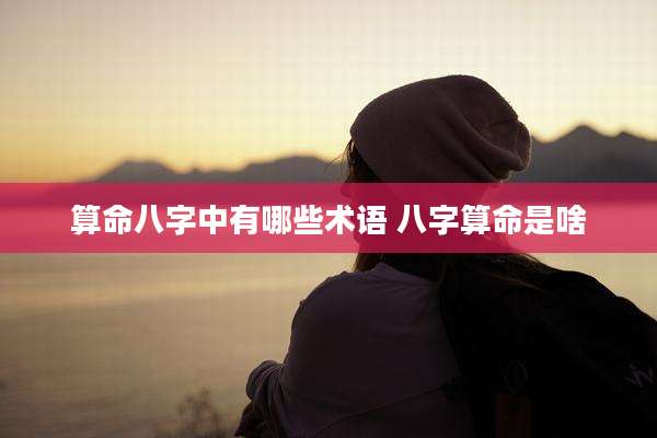算命八字中有哪些术语 八字算命是啥