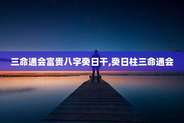 三命通会富贵八字癸日干,癸日柱三命通会