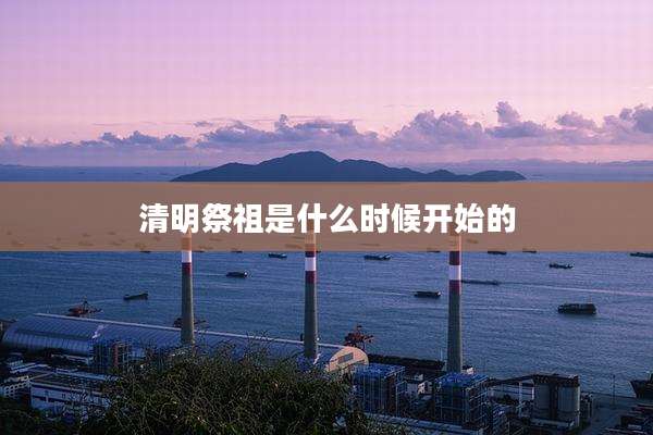 清明祭祖是什么时候开始的
