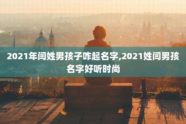 2021年闫姓男孩子咋起名字,2021姓闫男孩名字好听时尚
