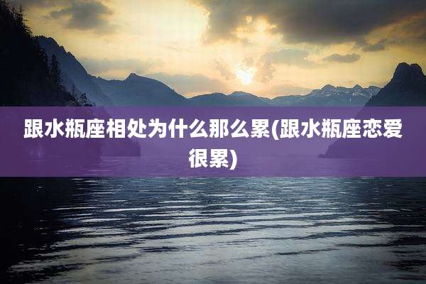 跟水瓶座相处为什么那么累(跟水瓶座恋爱很累)