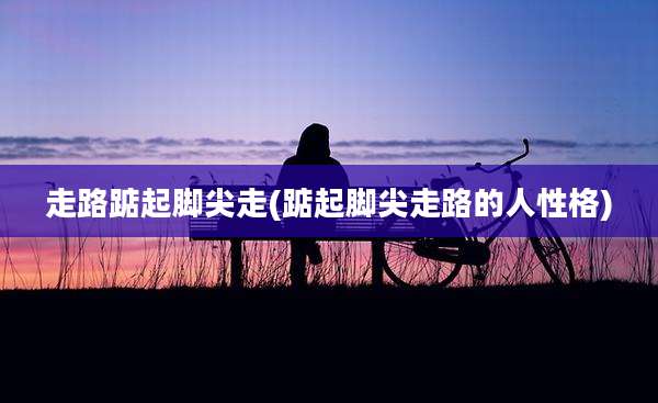 走路踮起脚尖走(踮起脚尖走路的人性格)