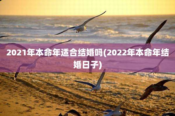 2021年本命年适合结婚吗(2022年本命年结婚日子)