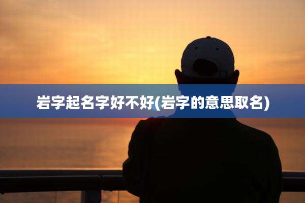 岩字起名字好不好(岩字的意思取名)