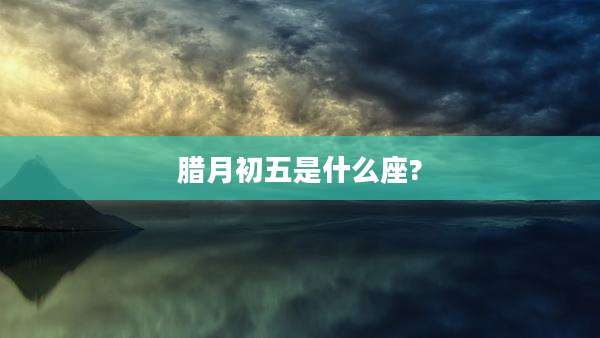 腊月初五是什么座?