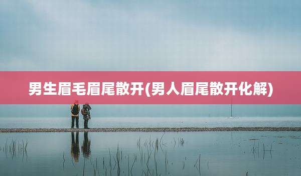 男生眉毛眉尾散开(男人眉尾散开化解)