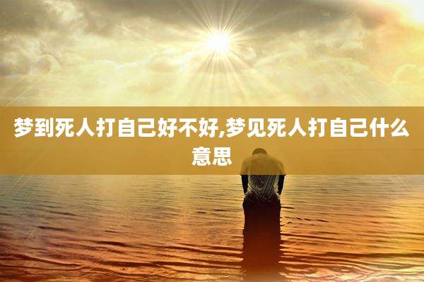 梦到死人打自己好不好,梦见死人打自己什么意思