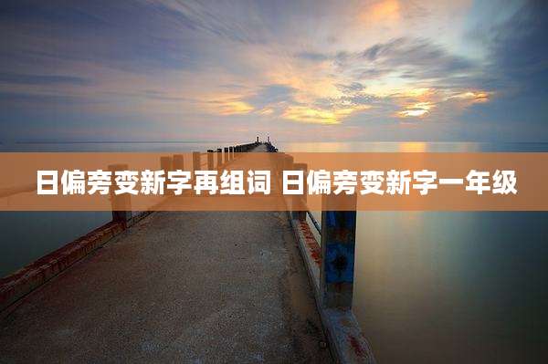 日偏旁变新字再组词 日偏旁变新字一年级