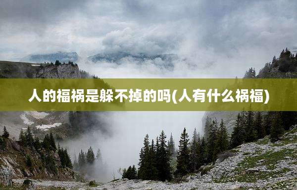 人的福祸是躲不掉的吗(人有什么祸福)