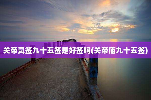 关帝灵签九十五签是好签吗(关帝庙九十五签)
