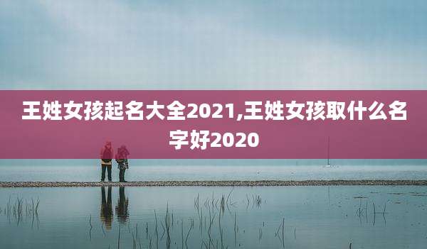 王姓女孩起名大全2021,王姓女孩取什么名字好2020