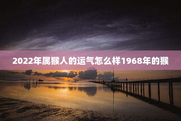 2022年属猴人的运气怎么样1968年的猴