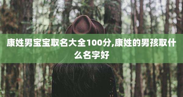 康姓男宝宝取名大全100分,康姓的男孩取什么名字好