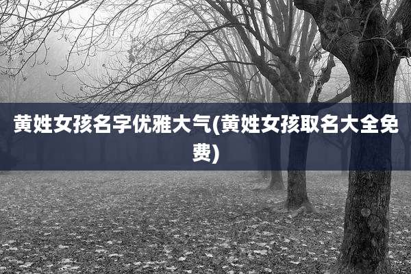黄姓女孩名字优雅大气(黄姓女孩取名大全免费)