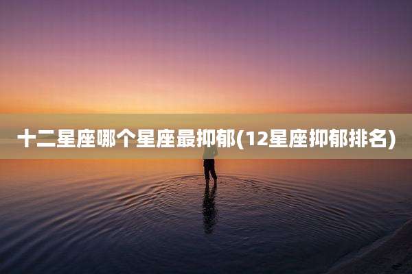 十二星座哪个星座最抑郁(12星座抑郁排名)