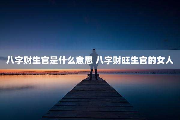 八字财生官是什么意思 八字财旺生官的女人