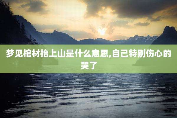 梦见棺材抬上山是什么意思,自己特别伤心的哭了