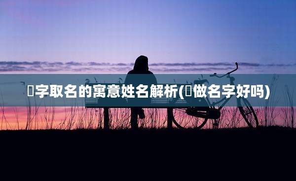 旻字取名的寓意姓名解析(旻做名字好吗)