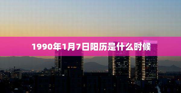 1990年1月7日阳历是什么时候