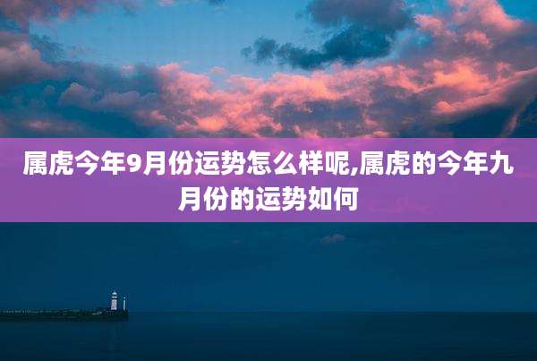 属虎今年9月份运势怎么样呢,属虎的今年九月份的运势如何