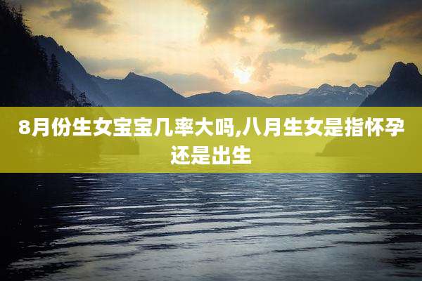 8月份生女宝宝几率大吗,八月生女是指怀孕还是出生