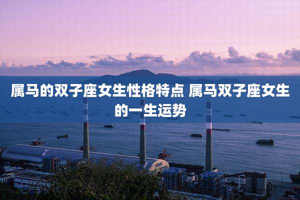 属马的双子座女生性格特点 属马双子座女生的一生运势