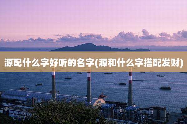 源配什么字好听的名字(源和什么字搭配发财)