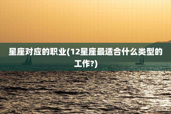 星座对应的职业(12星座最适合什么类型的工作?)