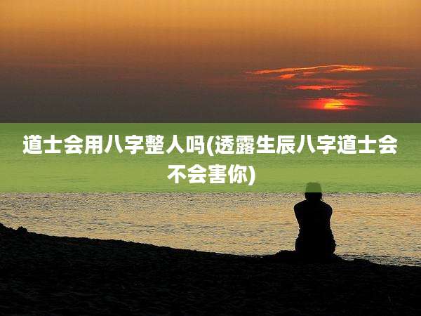 道士会用八字整人吗(透露生辰八字道士会不会害你)