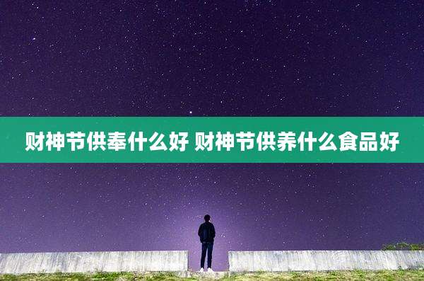财神节供奉什么好 财神节供养什么食品好