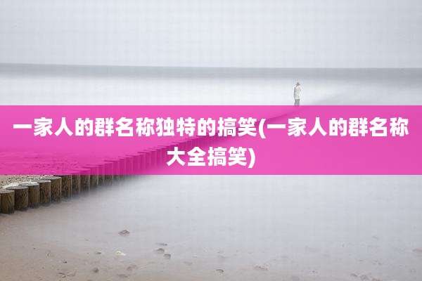 一家人的群名称独特的搞笑(一家人的群名称大全搞笑)