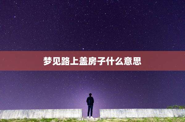 梦见路上盖房子什么意思