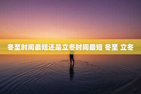 冬至时间最短还是立冬时间最短 冬至 立冬