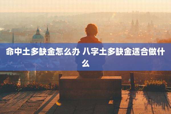 命中土多缺金怎么办 八字土多缺金适合做什么