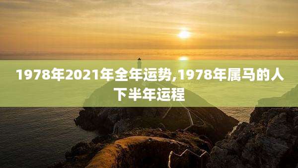 1978年2021年全年运势,1978年属马的人下半年运程