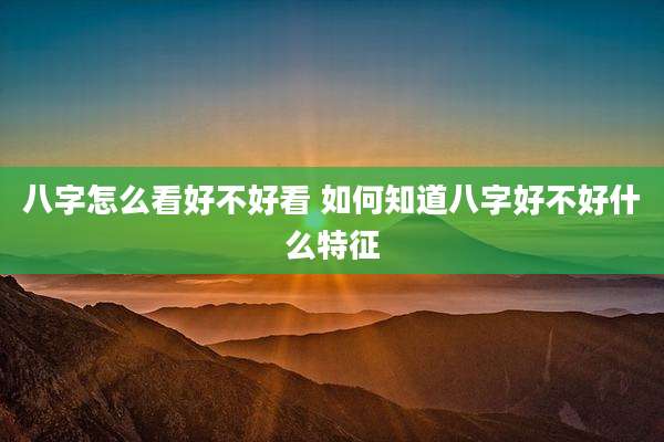 八字怎么看好不好看 如何知道八字好不好什么特征