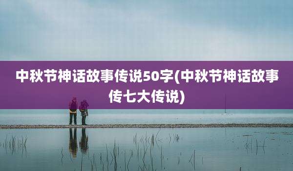 中秋节神话故事传说50字(中秋节神话故事传七大传说)