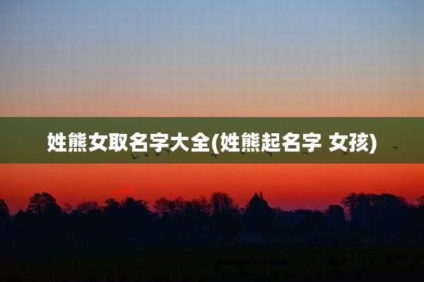 姓熊女取名字大全(姓熊起名字 女孩)