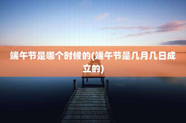 端午节是哪个时候的(端午节是几月几日成立的)