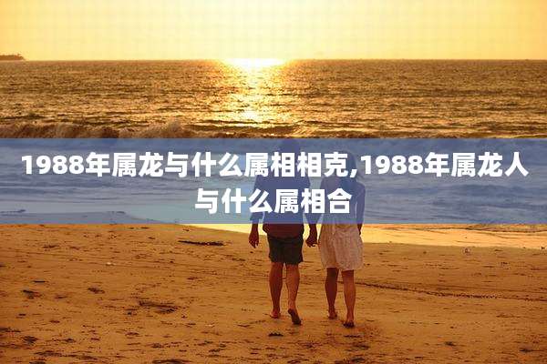 1988年属龙与什么属相相克,1988年属龙人与什么属相合