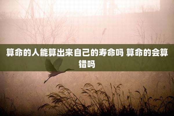 算命的人能算出来自己的寿命吗 算命的会算错吗