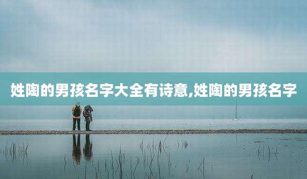 姓陶的男孩名字大全有诗意,姓陶的男孩名字