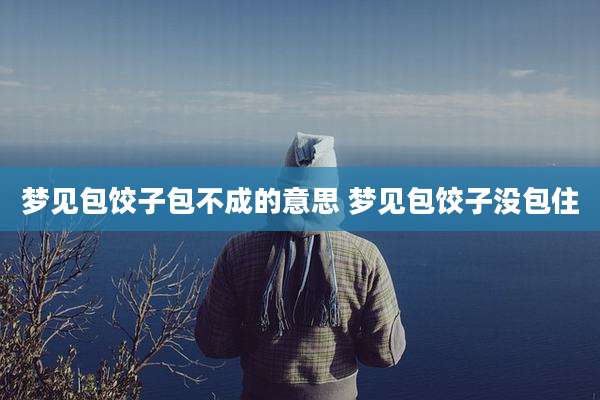 梦见包饺子包不成的意思 梦见包饺子没包住