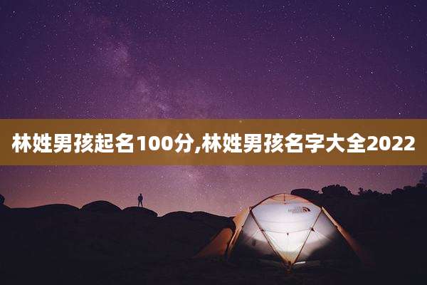 林姓男孩起名100分,林姓男孩名字大全2022