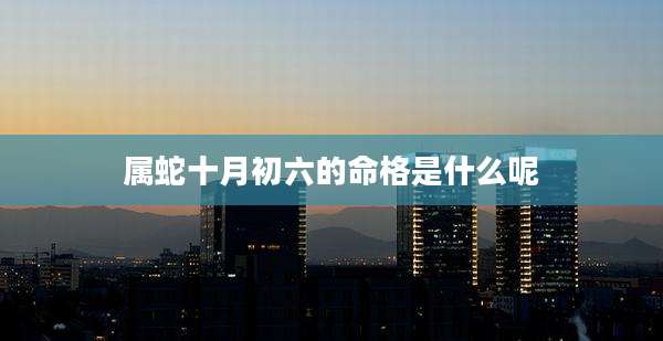 属蛇十月初六的命格是什么呢