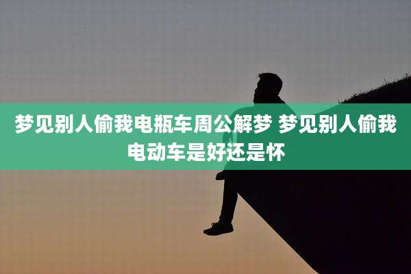 梦见别人偷我电瓶车周公解梦 梦见别人偷我电动车是好还是怀