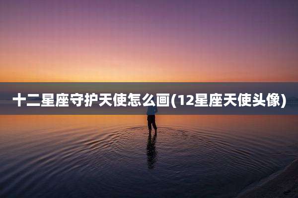 十二星座守护天使怎么画(12星座天使头像)