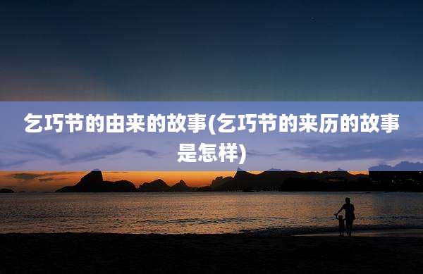 乞巧节的由来的故事(乞巧节的来历的故事是怎样)