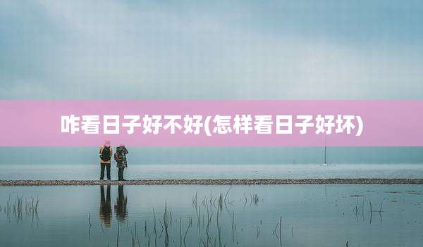 咋看日子好不好(怎样看日子好坏)