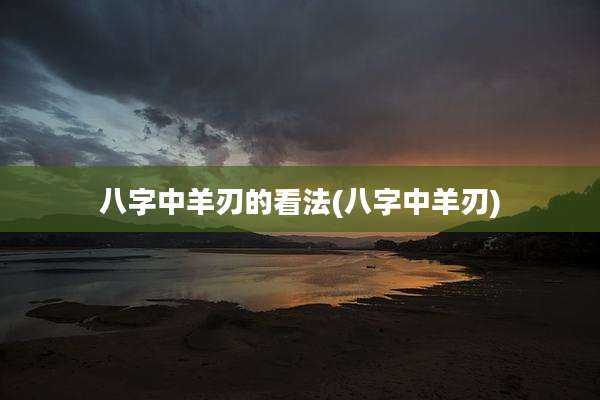 八字中羊刃的看法(八字中羊刃)